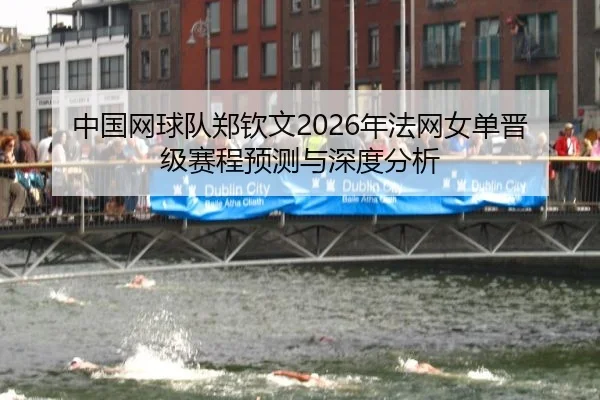 中国网球队郑钦文2026年法网女单晋级赛程预测与深度分析