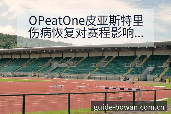 OPeatOne皮亚斯特里伤病恢复对赛程影响与签表分析 - 博万体育